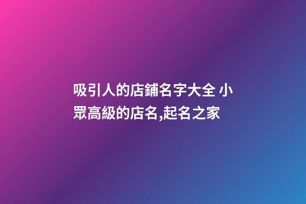 吸引人的店鋪名字大全 小眾高級的店名,起名之家